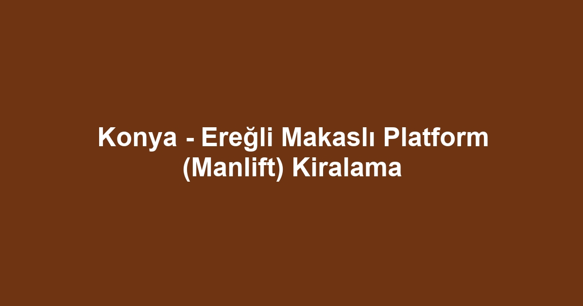 Konya - Ereğli Makaslı Platform (Manlift) Kiralama