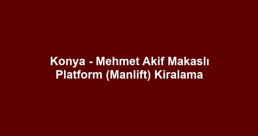 Konya - Mehmet Akif Makaslı Platform (Manlift) Kiralama