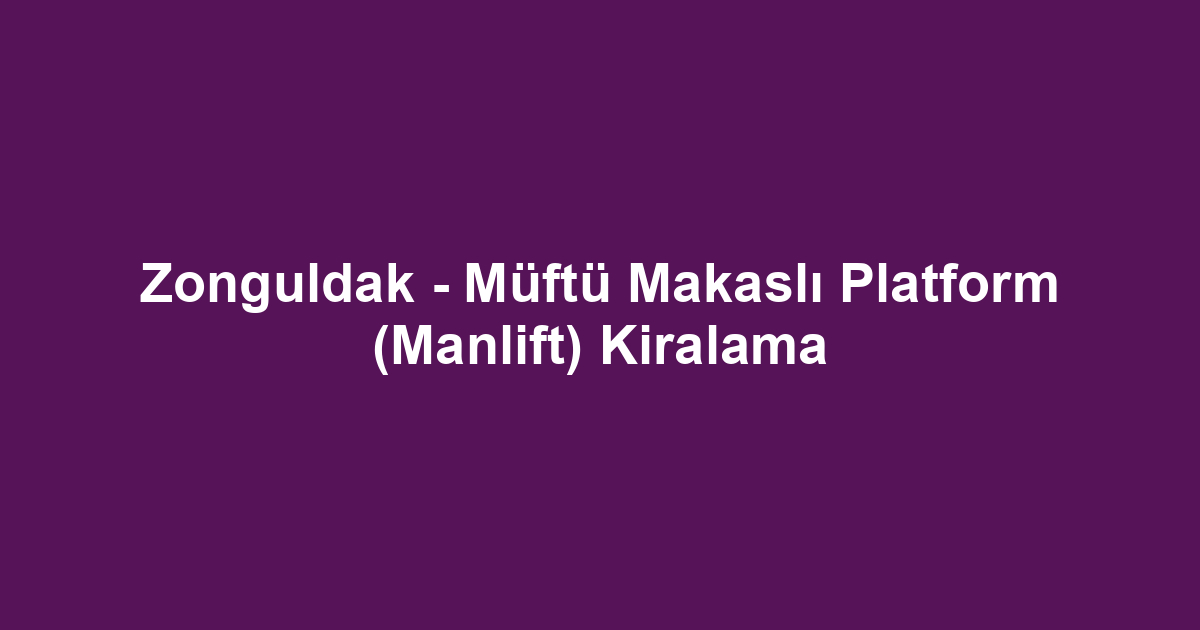 Zonguldak - Müftü Makaslı Platform (Manlift) Kiralama