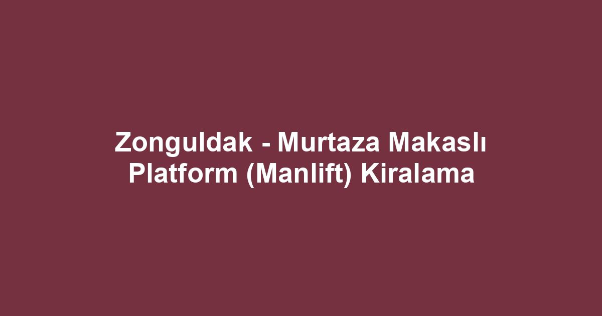 Zonguldak - Murtaza Makaslı Platform (Manlift) Kiralama