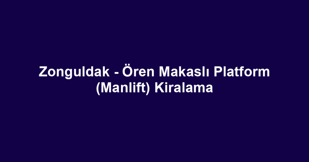 Zonguldak - Ören Makaslı Platform (Manlift) Kiralama