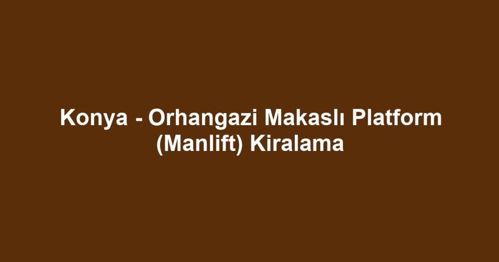 Konya - Orhangazi Makaslı Platform (Manlift) Kiralama