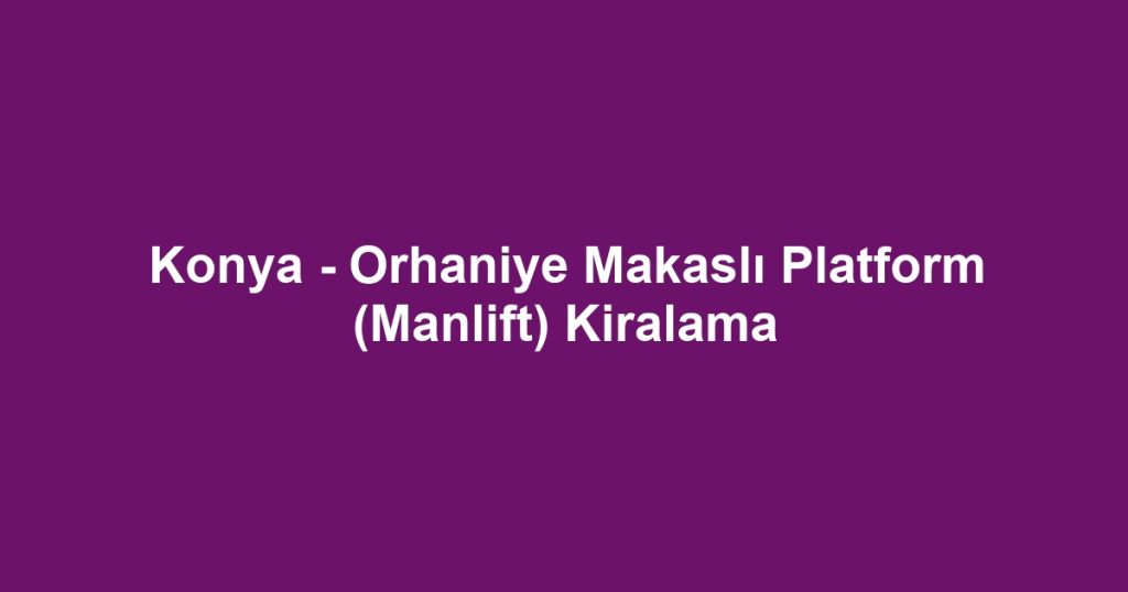 Konya - Orhaniye Makaslı Platform (Manlift) Kiralama
