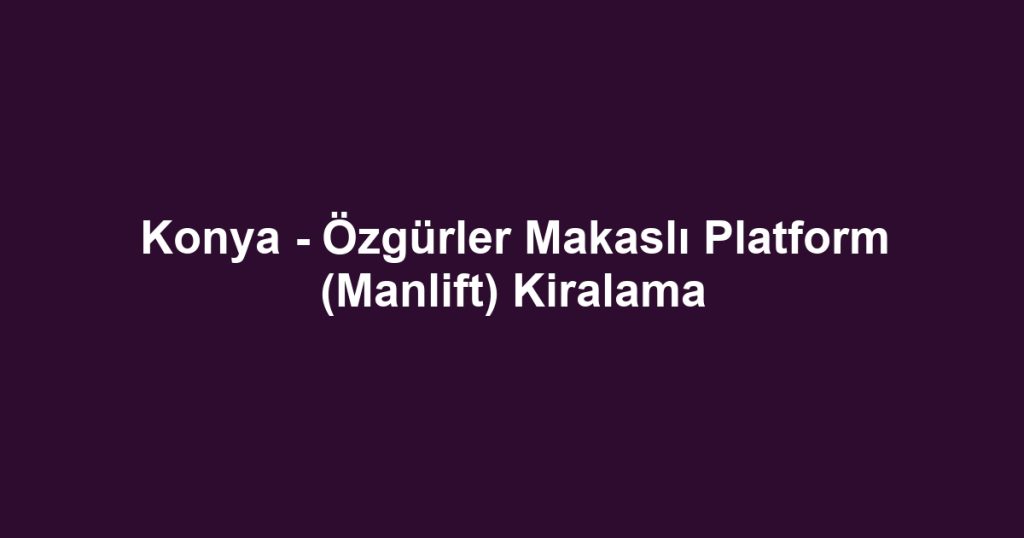 Konya - Özgürler Makaslı Platform (Manlift) Kiralama