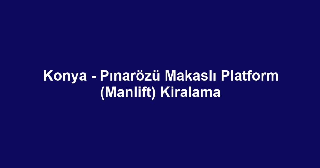 Konya - Pınarözü Makaslı Platform (Manlift) Kiralama