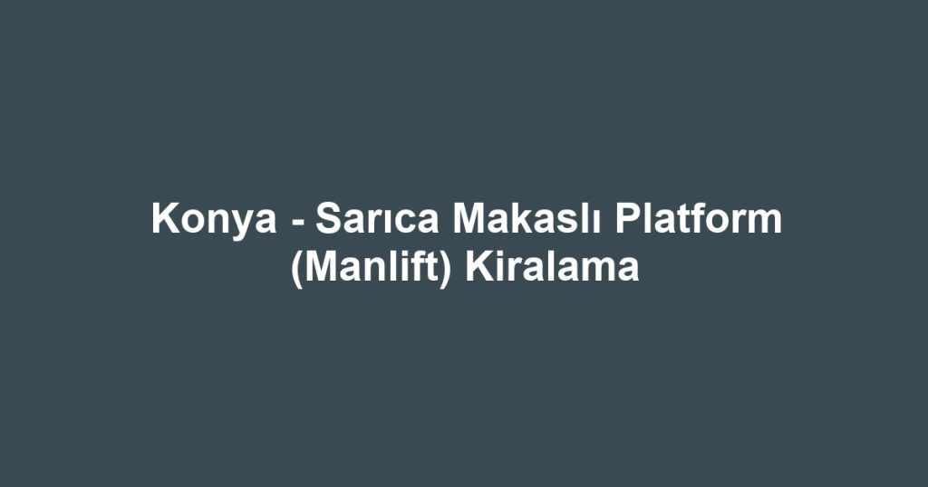 Konya - Sarıca Makaslı Platform (Manlift) Kiralama