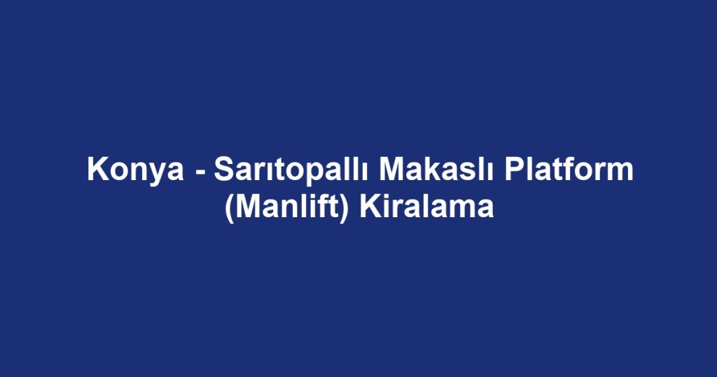 Konya - Sarıtopallı Makaslı Platform (Manlift) Kiralama