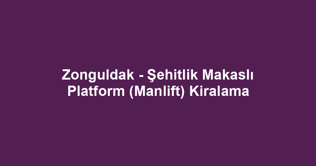 Zonguldak - Şehitlik Makaslı Platform (Manlift) Kiralama
