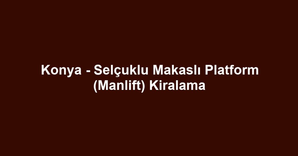 Konya - Selçuklu Makaslı Platform (Manlift) Kiralama