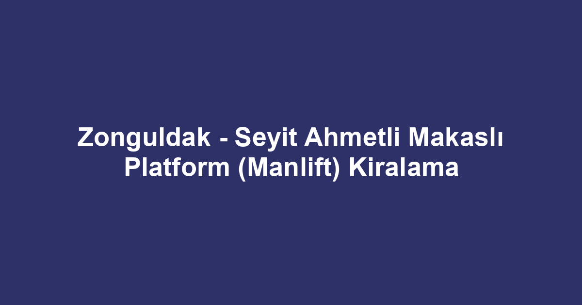 Zonguldak - Seyit Ahmetli Makaslı Platform (Manlift) Kiralama
