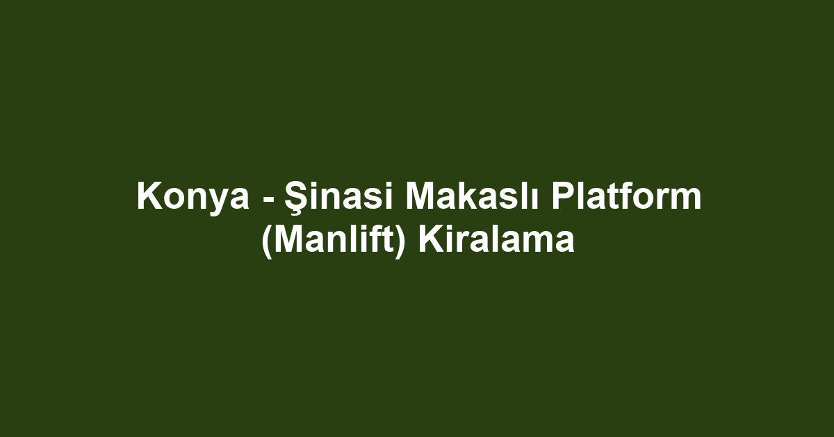 Konya - Şinasi Makaslı Platform (Manlift) Kiralama