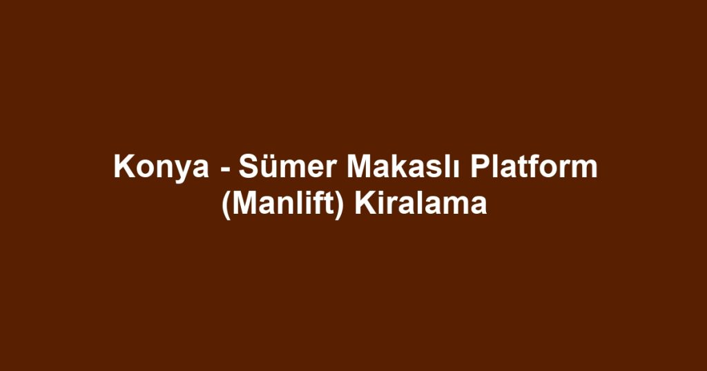 Konya - Sümer Makaslı Platform (Manlift) Kiralama