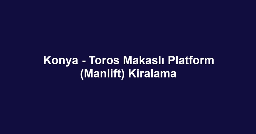 Konya - Toros Makaslı Platform (Manlift) Kiralama