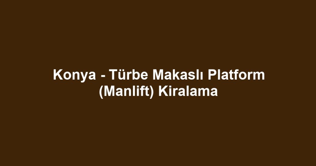 Konya - Türbe Makaslı Platform (Manlift) Kiralama