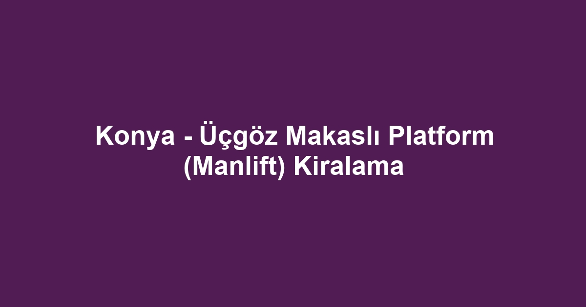 Konya - Üçgöz Makaslı Platform (Manlift) Kiralama