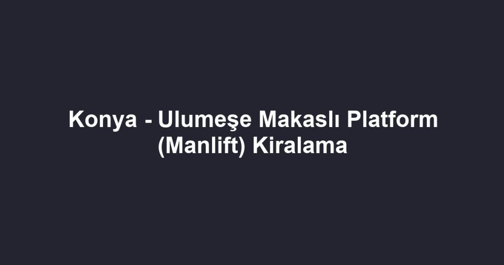 Konya - Ulumeşe Makaslı Platform (Manlift) Kiralama