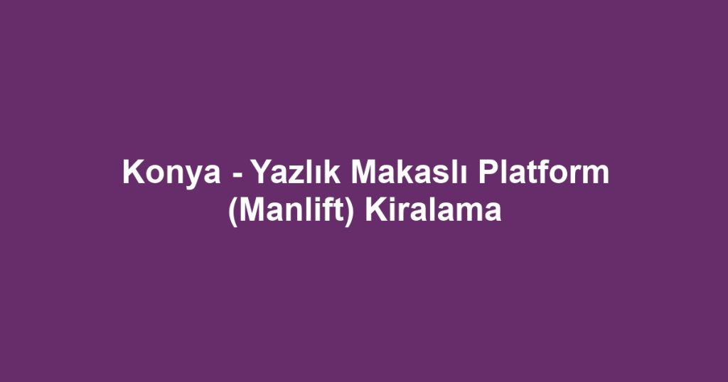 Konya - Yazlık Makaslı Platform (Manlift) Kiralama