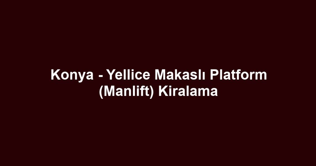 Konya - Yellice Makaslı Platform (Manlift) Kiralama