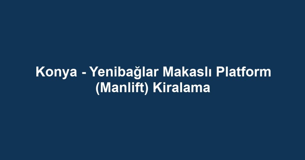 Konya - Yenibağlar Makaslı Platform (Manlift) Kiralama