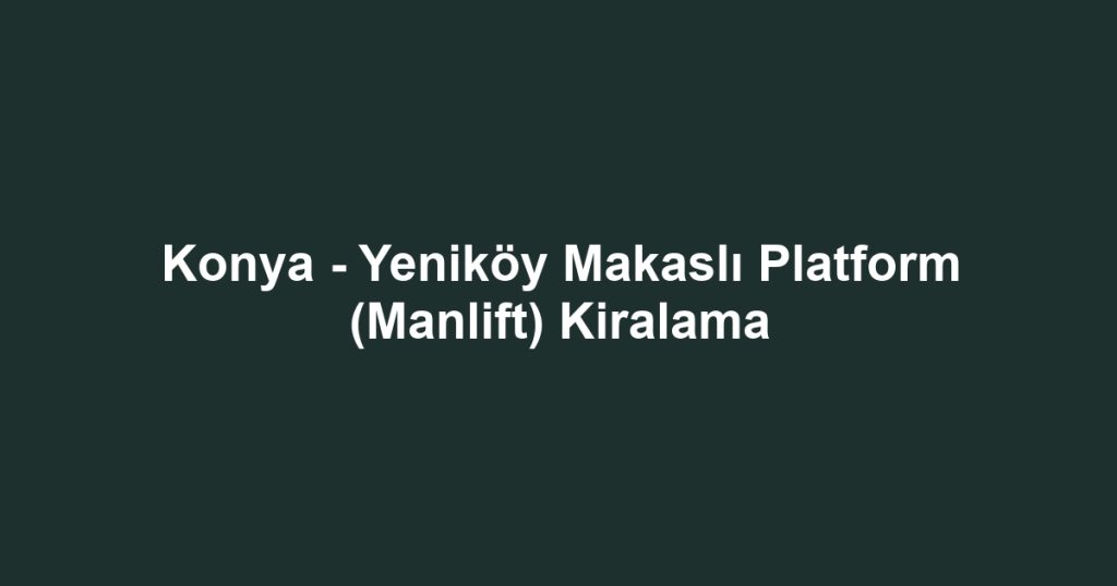 Konya - Yeniköy Makaslı Platform (Manlift) Kiralama