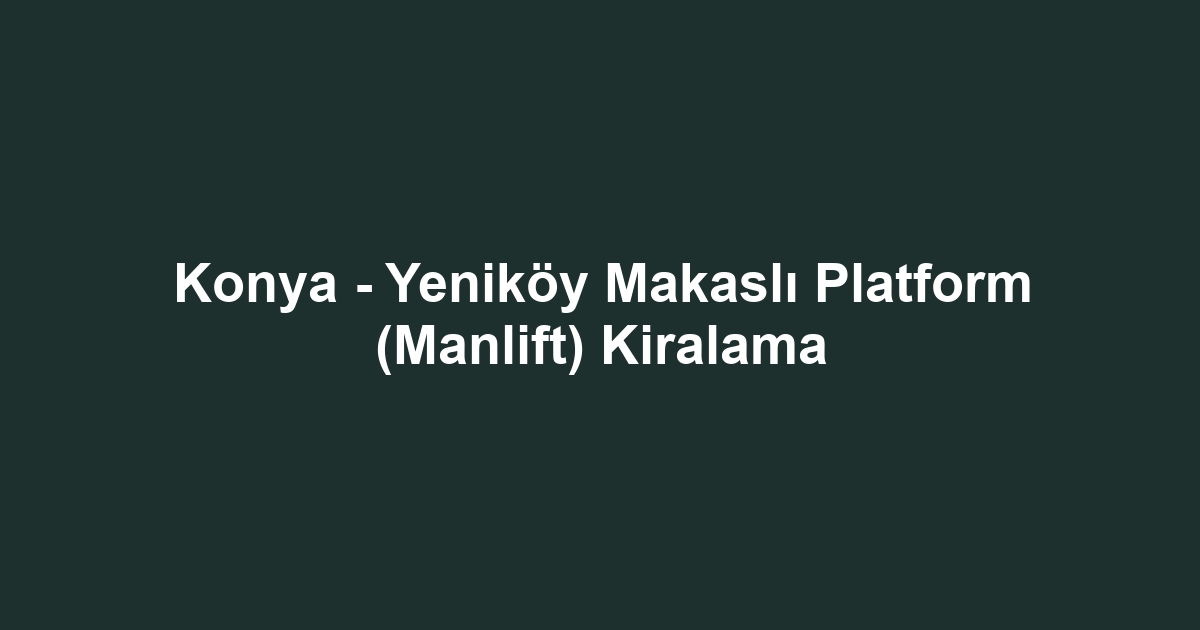 Konya - Yeniköy Makaslı Platform (Manlift) Kiralama