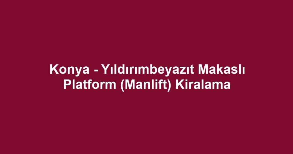 Konya - Yıldırımbeyazıt Makaslı Platform (Manlift) Kiralama