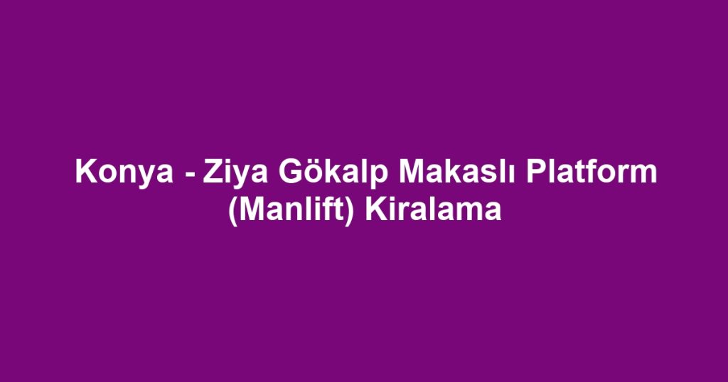 Konya - Ziya Gökalp Makaslı Platform (Manlift) Kiralama