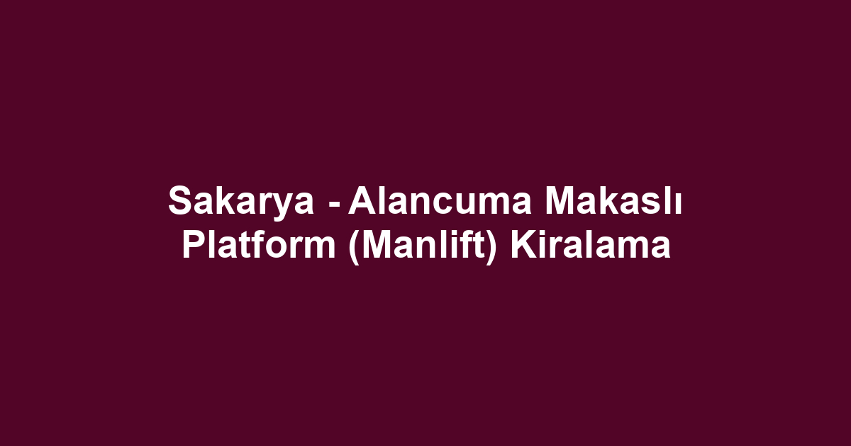 Sakarya - Alancuma Makaslı Platform (Manlift) Kiralama