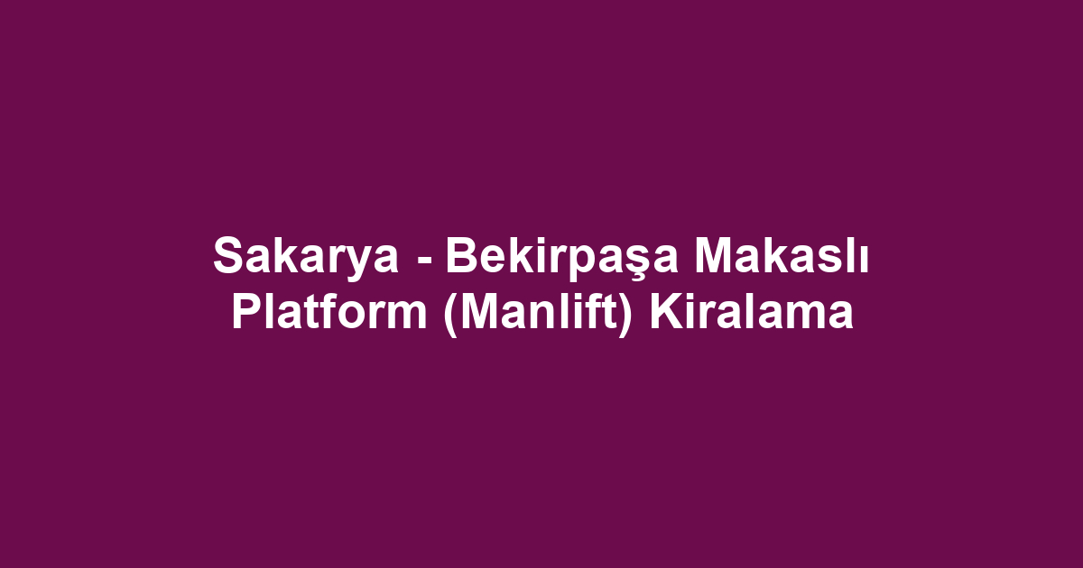 Sakarya - Bekirpaşa Makaslı Platform (Manlift) Kiralama