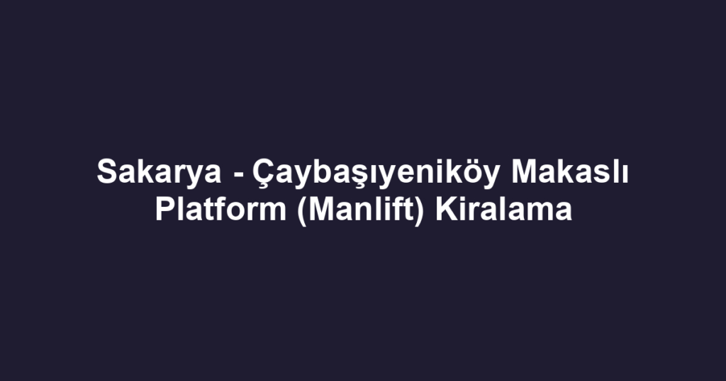 Sakarya - Çaybaşıyeniköy Makaslı Platform (Manlift) Kiralama