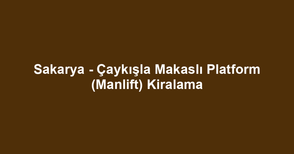 Sakarya - Çaykışla Makaslı Platform (Manlift) Kiralama