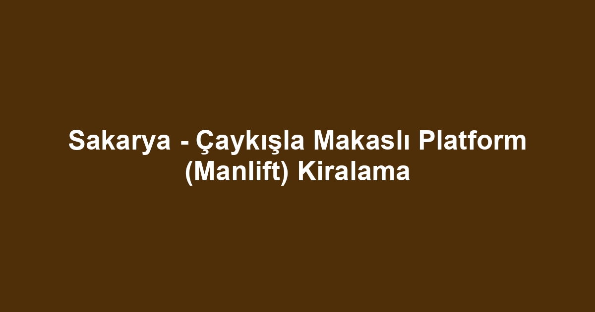 Sakarya - Çaykışla Makaslı Platform (Manlift) Kiralama