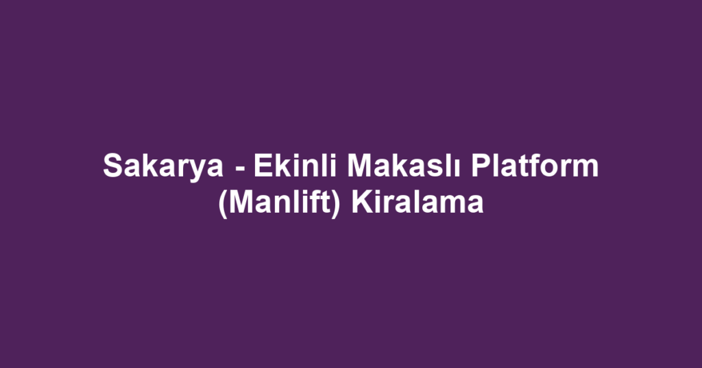 Sakarya - Ekinli Makaslı Platform (Manlift) Kiralama