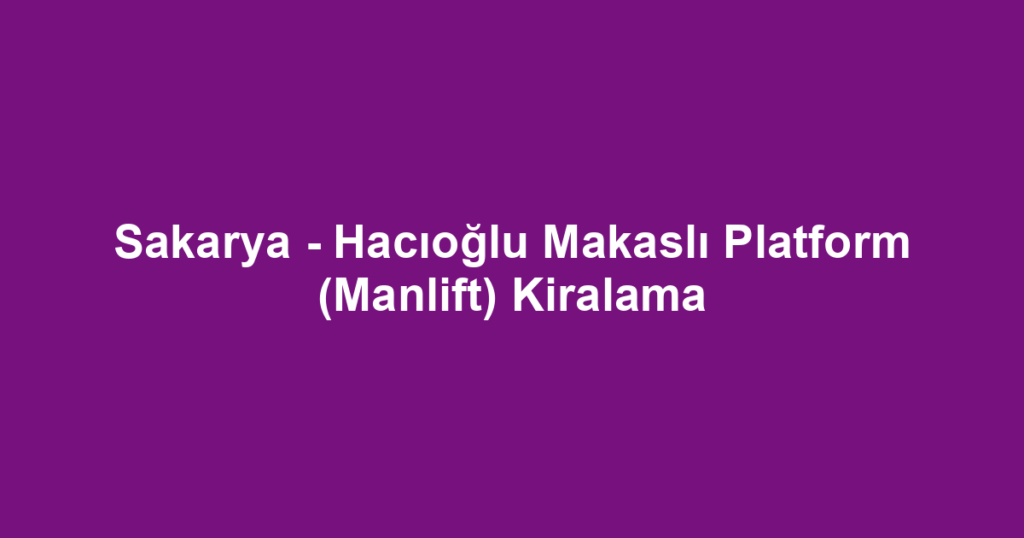 Sakarya - Hacıoğlu Makaslı Platform (Manlift) Kiralama