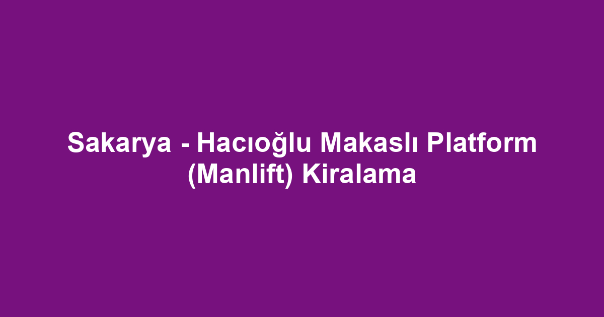 Sakarya - Hacıoğlu Makaslı Platform (Manlift) Kiralama