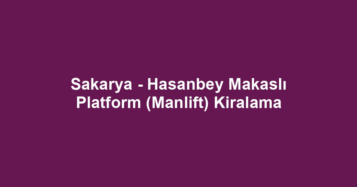 Sakarya - Hasanbey Makaslı Platform (Manlift) Kiralama