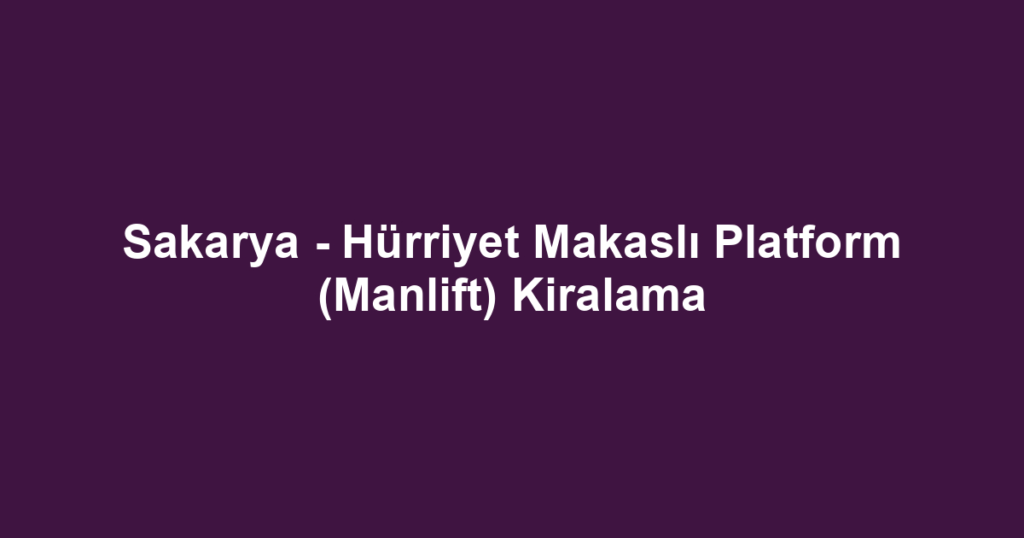 Sakarya - Hürriyet Makaslı Platform (Manlift) Kiralama