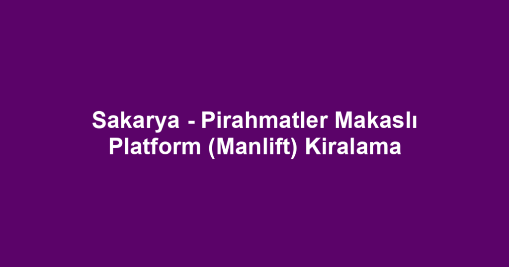 Sakarya - Pirahmatler Makaslı Platform (Manlift) Kiralama