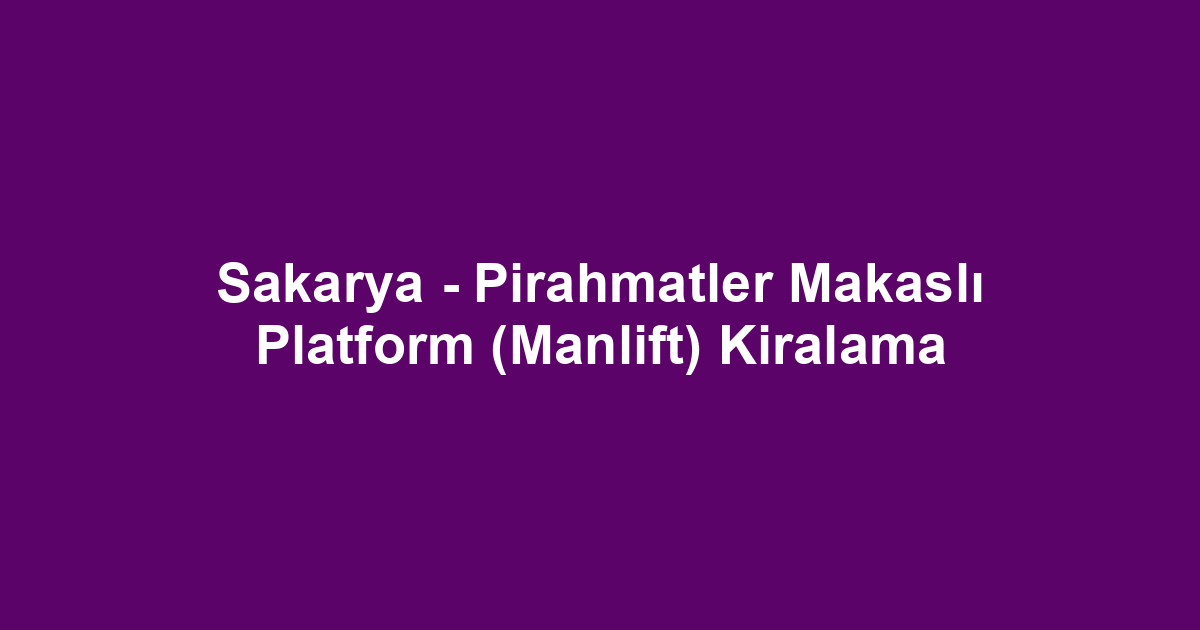 Sakarya - Pirahmatler Makaslı Platform (Manlift) Kiralama