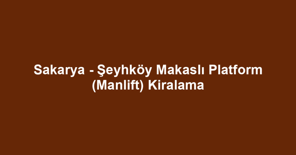 Sakarya - Şeyhköy Makaslı Platform (Manlift) Kiralama