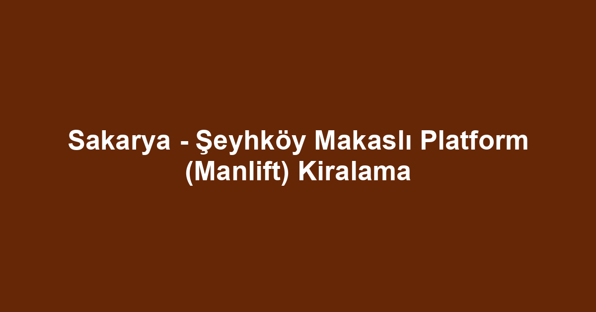 Sakarya - Şeyhköy Makaslı Platform (Manlift) Kiralama