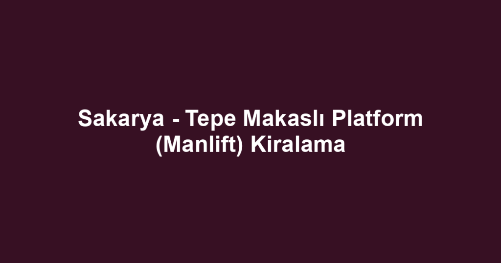 Sakarya - Tepe Makaslı Platform (Manlift) Kiralama
