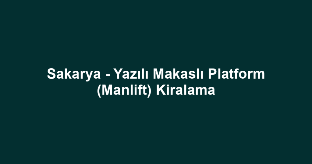 Sakarya - Yazılı Makaslı Platform (Manlift) Kiralama