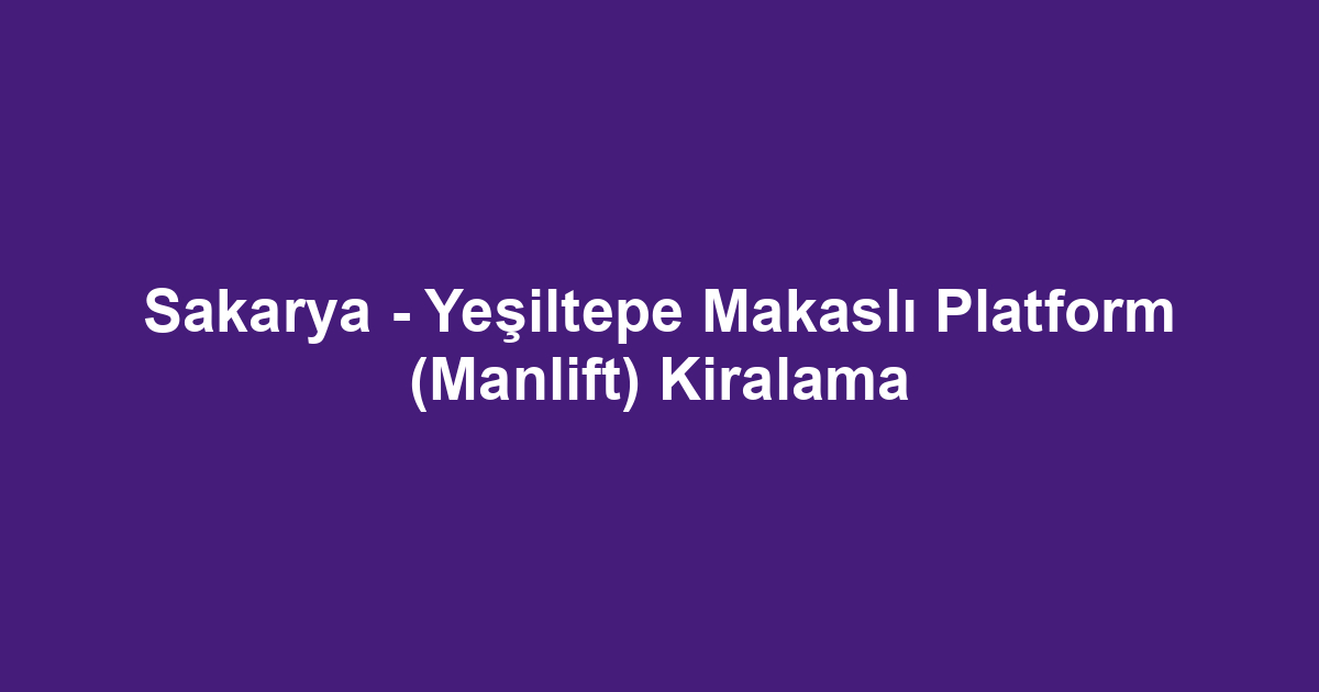 Sakarya - Yeşiltepe Makaslı Platform (Manlift) Kiralama