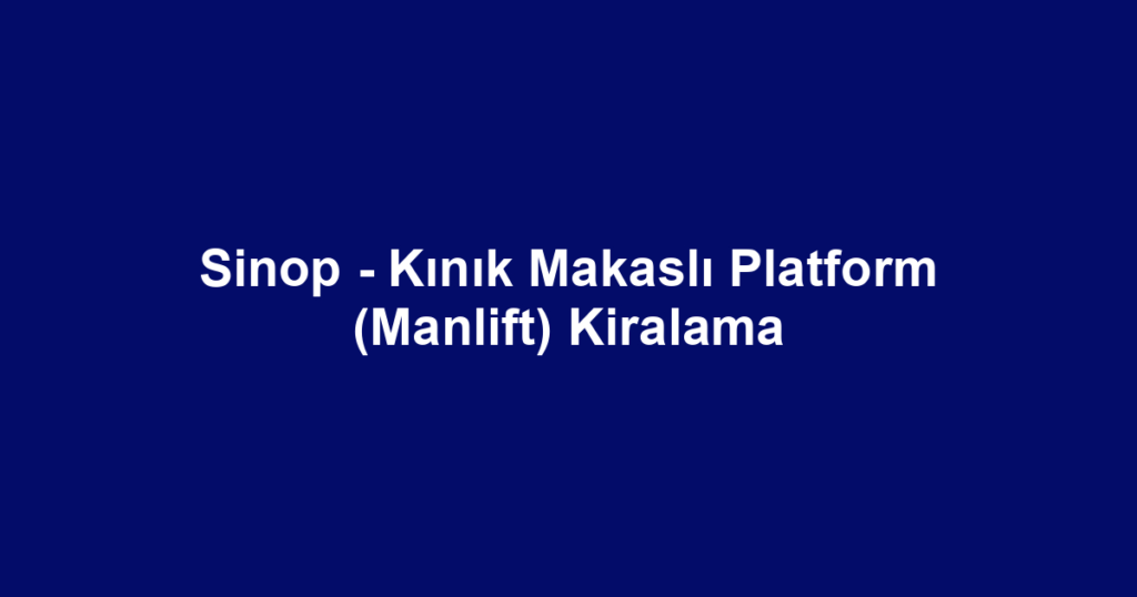 Sinop - Kınık Makaslı Platform (Manlift) Kiralama