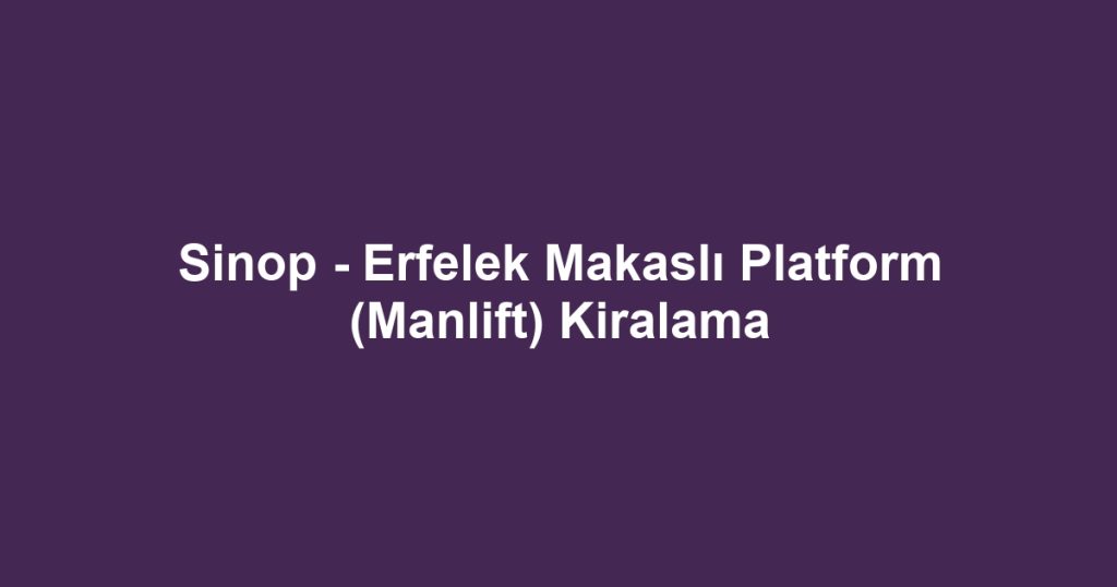 Sinop - Erfelek Makaslı Platform (Manlift) Kiralama
