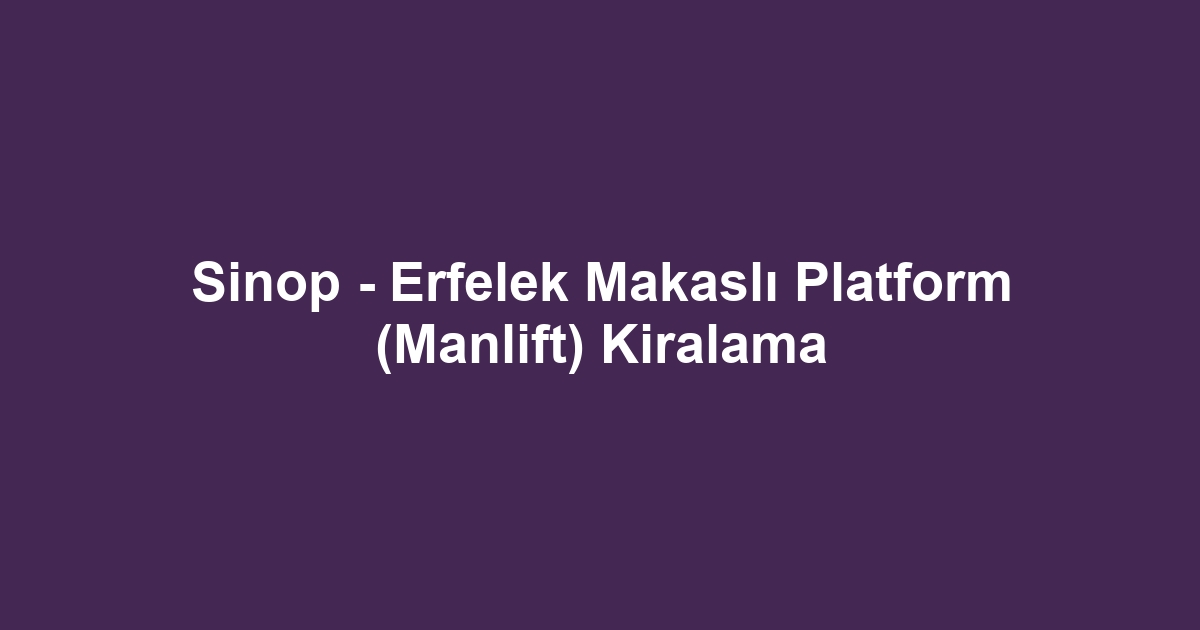 Sinop - Erfelek Makaslı Platform (Manlift) Kiralama