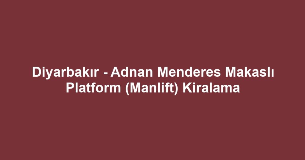 Diyarbakır - Adnan Menderes Makaslı Platform (Manlift) Kiralama