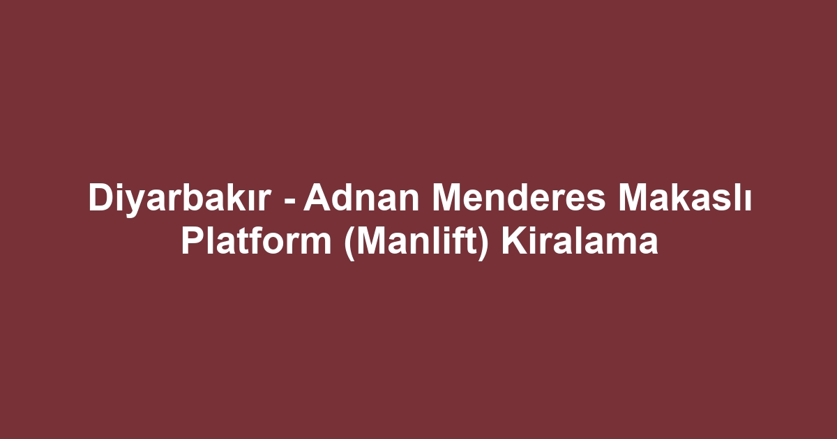 Diyarbakır - Adnan Menderes Makaslı Platform (Manlift) Kiralama