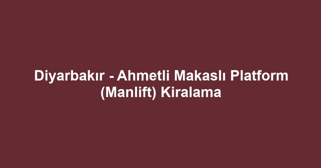 Diyarbakır - Ahmetli Makaslı Platform (Manlift) Kiralama